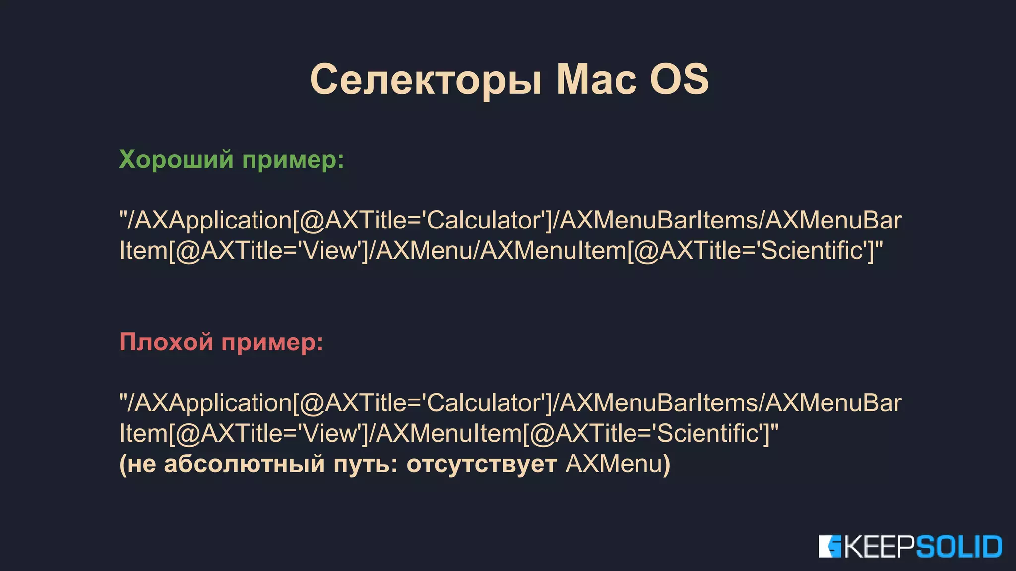 Селекторы Mac OS Хороший пример: "/AXApplication[@AXTitle='Calculator']/AXMenuBarItems/AXMenuBar Item[@AXTitle='View']/AXMenu/AXMenuItem[@AXTitle='Scientific']" Плохой пример: "/AXApplication[@AXTitle='Calculator']/AXMenuBarItems/AXMenuBar Item[@AXTitle='View']/AXMenuItem[@AXTitle='Scientific']" (не абсолютный путь: отсутствует AXMenu) 