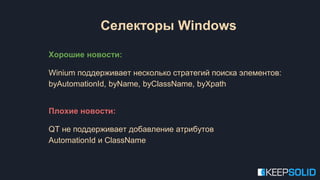 Селекторы Windows
Хорошие новости:
Winium поддерживает несколько стратегий поиска элементов:
byAutomationId, byName, byClassName, byXpath
Плохие новости:
QT не поддерживает добавление атрибутов
AutomationId и ClassName
 
