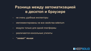 - не очень удобные инспекторы
- имплементированы не все свойства selenium
- модули только для одной платформы
- различаются консольные утилиты
- “захват” мыши
Разница между автоматизацией
в десктоп и браузере
 
