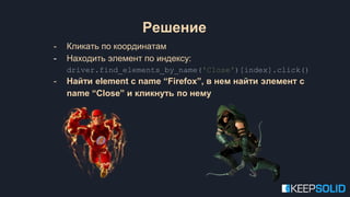 - Кликать по координатам
- Находить элемент по индексу:
driver.find_elements_by_name('Close')[index].click()
- Найти element с name “Firefox”, в нем найти элемент с
name “Close” и кликнуть по нему
Решение
 