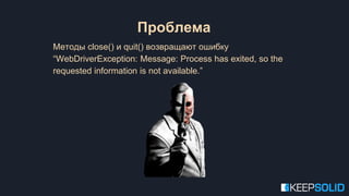 Методы close() и quit() возвращают ошибку
“WebDriverException: Message: Process has exited, so the
requested information is not available.”
Проблема
 