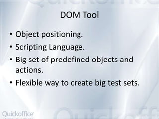 DOM Tool
• Object positioning.
• Scripting Language.
• Big set of predefined objects and
  actions.
• Flexible way to create big test sets.
 