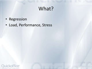What?
• Regression
• Load, Performance, Stress
 