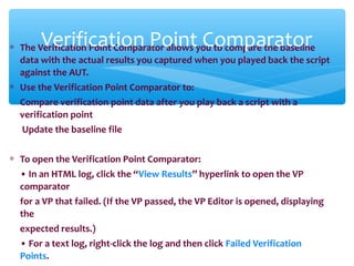 ∗ The Verification Point Comparator allows you to compare the baseline
data with the actual results you captured when you ...