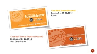 25
Certified ScrumMaster®
September 21-22, 2015
Hanoi
Certified Scrum Product Owner®
September 21-22, 2015
Ho Chi Minh city
 