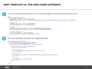 13CONFIDENTIAL
REST TEMPLATE VS. THE LESS CODED APPROACH
The test created by using the library that was initially designed for automated testing of web-services1
The test created by using the less coded approach2
 