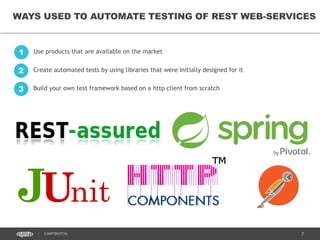 7CONFIDENTIAL
WAYS USED TO AUTOMATE TESTING OF REST WEB-SERVICES
Use products that are available on the market1
Create automated tests by using libraries that were initially designed for it2
Build your own test framework based on a http client from scratch3
 