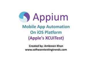 Appium
Mobile App Automation
On iOS Platform
(Apple's XCUITest)
Created by: Ambreen Khan
www.softwaretestingtrends.com
 