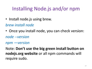 Installing Node.js and/or npm
• Install node.js using brew.
brew install node
• Once you install node, you can check versi...