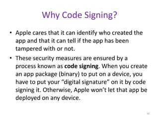 Why Code Signing?
• Apple cares that it can identify who created the
app and that it can tell if the app has been
tampered...