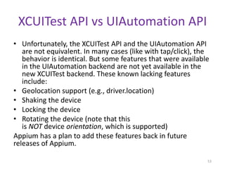 XCUITest API vs UIAutomation API
• Unfortunately, the XCUITest API and the UIAutomation API
are not equivalent. In many ca...