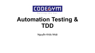 Automation Testing &
TDD
Nguyễn Khắc Nhật
 