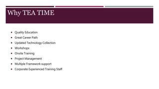  Quality Education
 Great Career Path
 Updated Technology Collection
 Workshops
 Onsite Training
 Project Management
 Multiple Framework support
 Corporate Experienced Training Staff
Why TEA TIME
 
