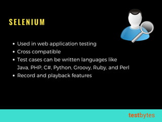 S E L E N I U M
Used in web application testing 
Cross compatible 
Test cases can be written languages like 
Java, PHP, C#, Python, Groovy, Ruby, and Perl
Record and playback features 
 