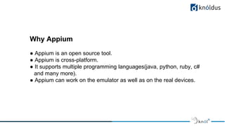 Why Appium
● Appium is an open source tool.
● Appium is cross-platform.
● It supports multiple programming languages(java,...