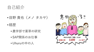 自己紹介
• 目野 貴也（メノ タカヤ）
• 経歴
• 農学部で薬草の研究
• SAP関係のお仕事
• Uhuruの中の人
 