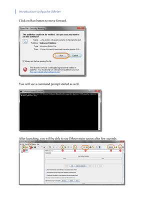 Introduction to Apache JMeter
[TYPE HERE] [TYPE HERE] [TYPE HERE]
Click on Run button to move forward.
You will see a command prompt started as well.
After launching, you will be able to see JMeter main screen after few seconds.
 