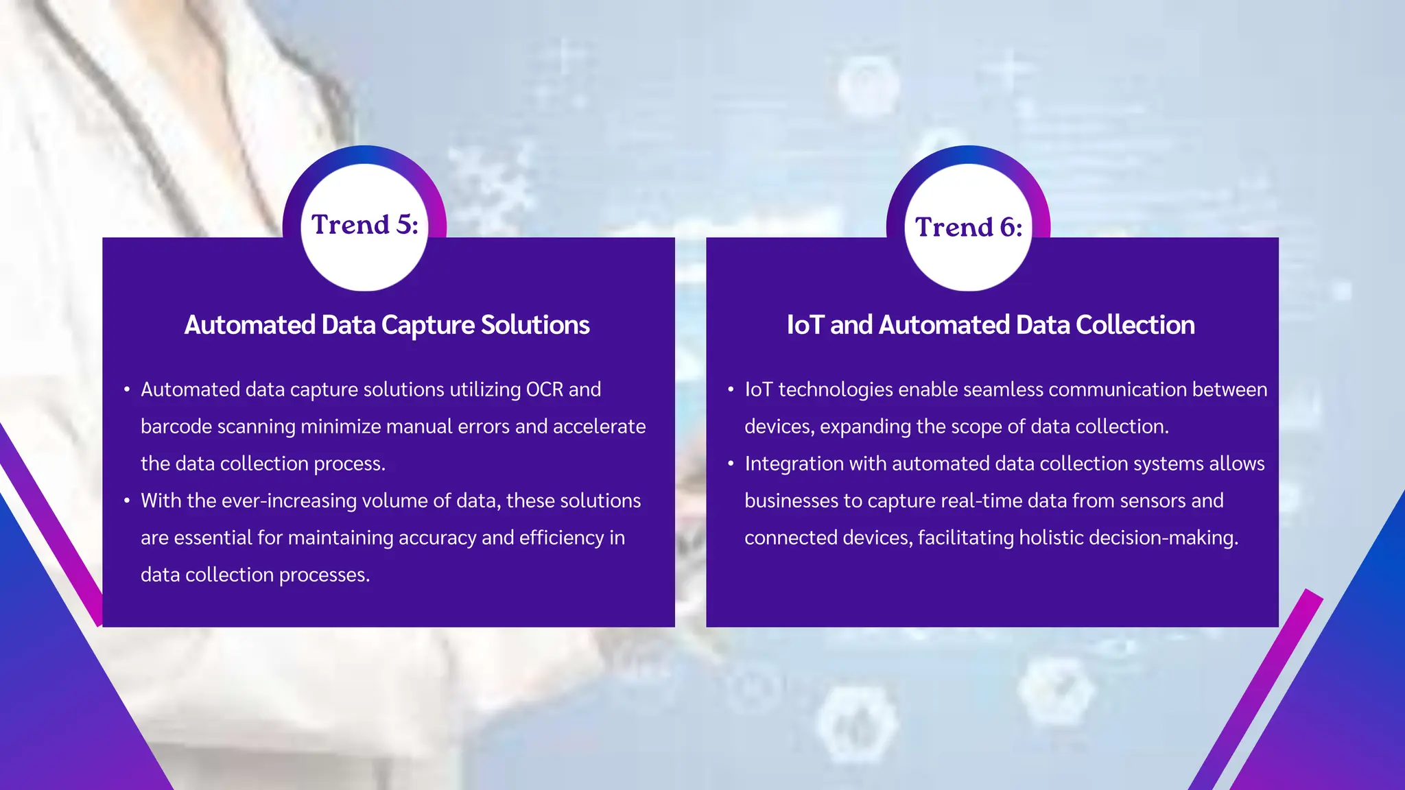 Automated Data Capture Solutions
• Automated data capture solutions utilizing OCR and
barcode scanning minimize manual errors and accelerate
the data collection process.
• With the ever-increasing volume of data, these solutions
are essential for maintaining accuracy and efficiency in
data collection processes.
IoT and Automated Data Collection
• IoT technologies enable seamless communication between
devices, expanding the scope of data collection.
• Integration with automated data collection systems allows
businesses to capture real-time data from sensors and
connected devices, facilitating holistic decision-making.
 