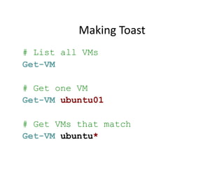 Making	
  Toast	
  
# List all VMs
Get-VM

# Get one VM
Get-VM ubuntu01

# Get VMs that match
Get-VM ubuntu*	
  
 