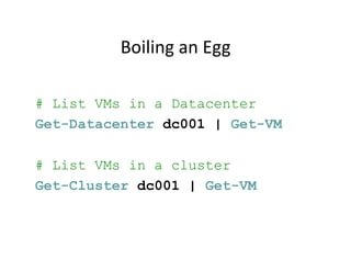 Boiling	
  an	
  Egg	
  

# List VMs in a Datacenter
Get-Datacenter dc001 | Get-VM

# List VMs in a cluster
Get-Cluster dc001 | Get-VM	
  
 
