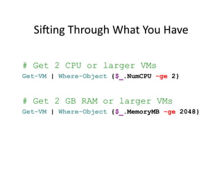 Sieing	
  Through	
  What	
  You	
  Have	
  

# Get 2 CPU or larger VMs
Get-VM | Where-Object {$_.NumCPU -ge 2}


# Get 2 GB RAM or larger VMs
Get-VM | Where-Object {$_.MemoryMB -ge 2048}	
  
 
