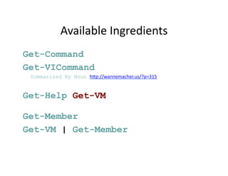 Available	
  Ingredients	
  
Get-Command
Get-VICommand
 Summarized By Noun h9p://wannemacher.us/?p=315	
  


Get-Help Get-VM

Get-Member
Get-VM | Get-Member	
  
 