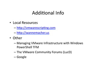 Addi'onal	
  Info	
  
•  Local	
  Resources	
  
   –  h9p://vmwarescrip'ng.com	
  
   –  h9p://wannemacher.us	
  
•  Other	
  
   –  Managing	
  VMware	
  Infrastructure	
  with	
  Windows	
  
      PowerShell	
  TFM	
  
   –  The	
  VMware	
  Community	
  Forums	
  (LucD)	
  
   –  Google	
  
 