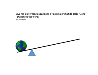 Give	
  me	
  a	
  lever	
  long	
  enough	
  and	
  a	
  fulcrum	
  on	
  which	
  to	
  place	
  it,	
  and	
  
I	
  shall	
  move	
  the	
  world.	
  	
  
Archimedes	
  	
  
 