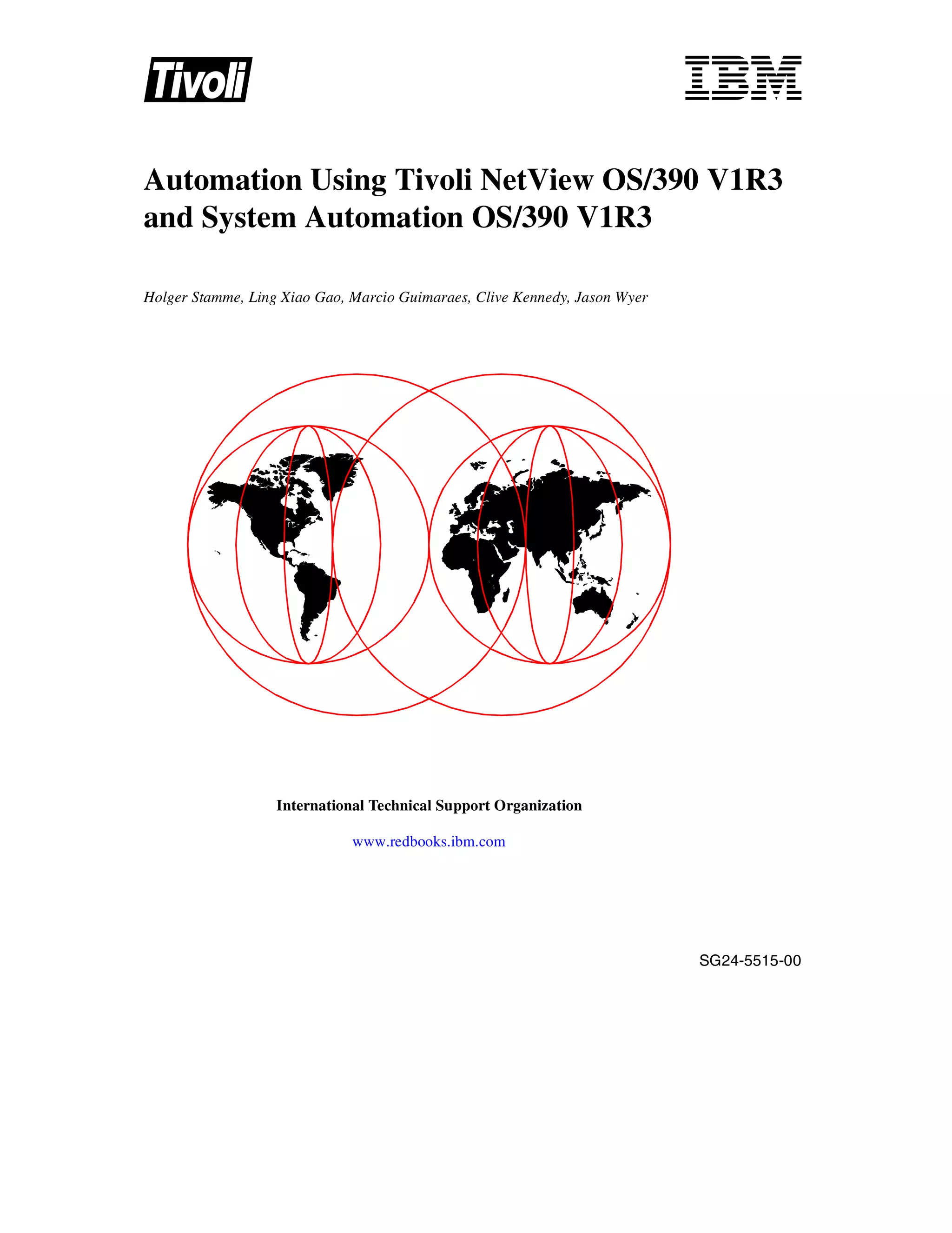Automation Using Tivoli NetView OS/390 V1R3
and System Automation OS/390 V1R3

Holger Stamme, Ling Xiao Gao, Marcio Guimaraes, Clive Kennedy, Jason Wyer




                   International Technical Support Organization

                              www.redbooks.ibm.com




                                                                            SG24-5515-00
 