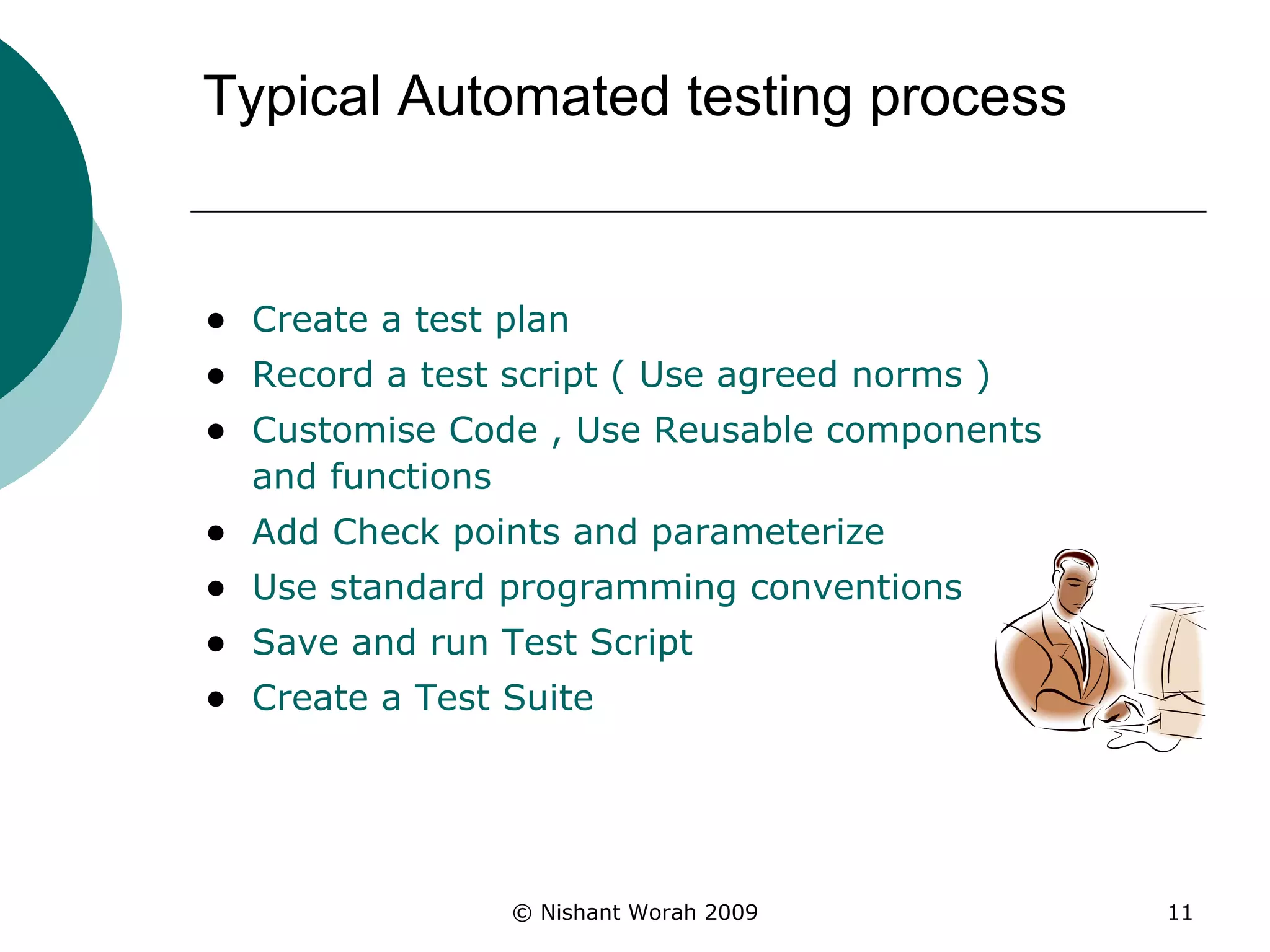 Typical Automated testing process   Create a test plan Record a test script ( Use agreed norms ) Customise Code , Use Reusable components and functions Add Check points and parameterize  Use standard programming conventions Save and run Test Script Create a Test Suite 