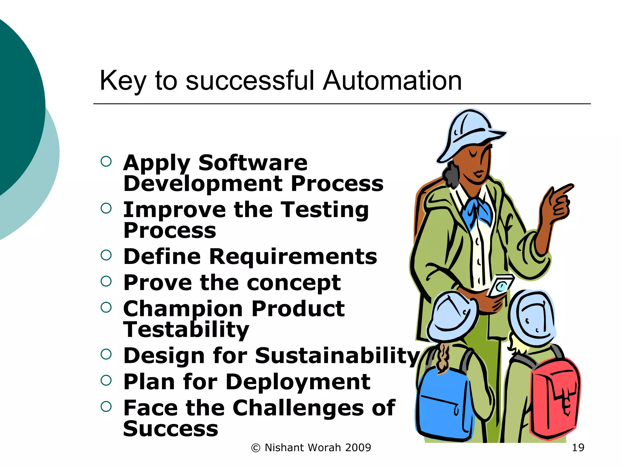 Key to successful Automation Apply Software Development Process Improve the Testing Process Define Requirements Prove the concept Champion Product Testability Design for Sustainability  Plan for Deployment Face the Challenges of Success 