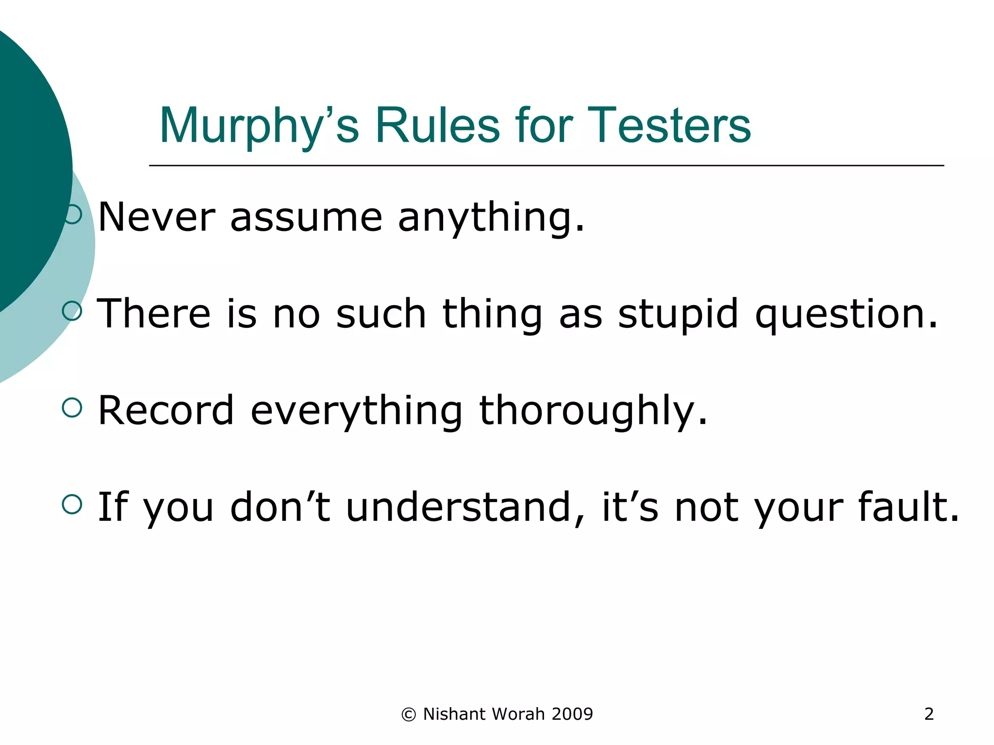 Murphy’s Rules for Testers Never assume anything. There is no such thing as stupid question.  Record everything thoroughly. If you don’t understand, it’s not your fault.  