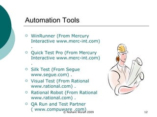 Automation Tools WinRunner (From Mercury Interactive  www.merc-int.com ) .  Quick Test Pro (From Mercury Interactive  www.merc-int.com ) .  Silk Test (From Segue  www.segue.com ) . Visual Test (From Rational  www.rational.com ) . Rational Robot (From Rational  www.rational.com ) . QA Run and Test Partner ( www.compuware .com) 
