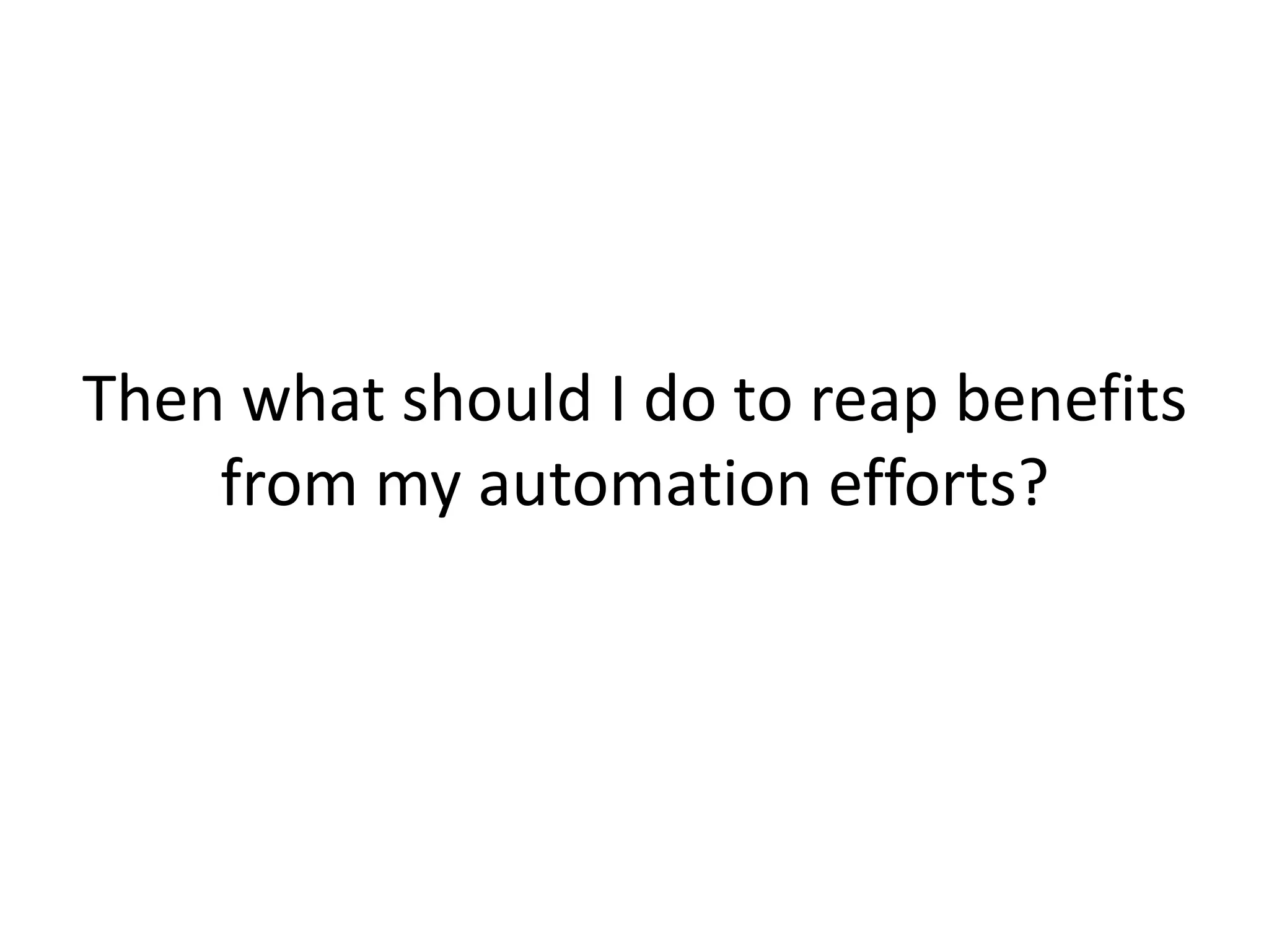 Then what should I do to reap benefits
    from my automation efforts?
 