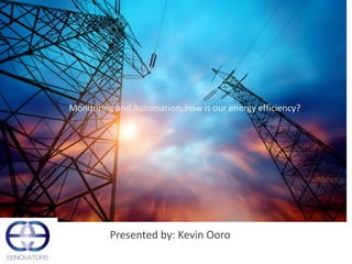Presented by: Kevin Ooro
Monitoring and Automation, how is our energy efficiency?
 
