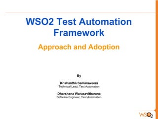 WSO2 Test Automation
Framework
Approach and Adoption
By
Krishantha Samaraweera
Technical Lead, Test Automation
Dharshana Warusavitharana
Software Engineer, Test Automation
 