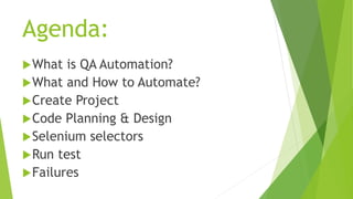 Agenda:
What is QA Automation?
What and How to Automate?
Create Project
Code Planning & Design
Selenium selectors
Run test
Failures
 