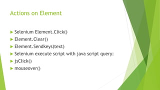 Actions on Element
 Selenium Element.Click()
 Element.Clear()
 Element.Sendkeys(text)
 Selenium execute script with java script query:
 jsClick()
 mouseover()
 