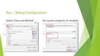 Run / Debug Configuration:
Select Class and Method Set system property (if needed)
 