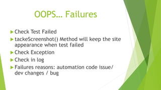 OOPS… Failures
 Check Test Failed
 tackeScreenshot() Method will keep the site
appearance when test failed
 Check Exception
 Check in log
 Failures reasons: automation code issue/
dev changes / bug
 