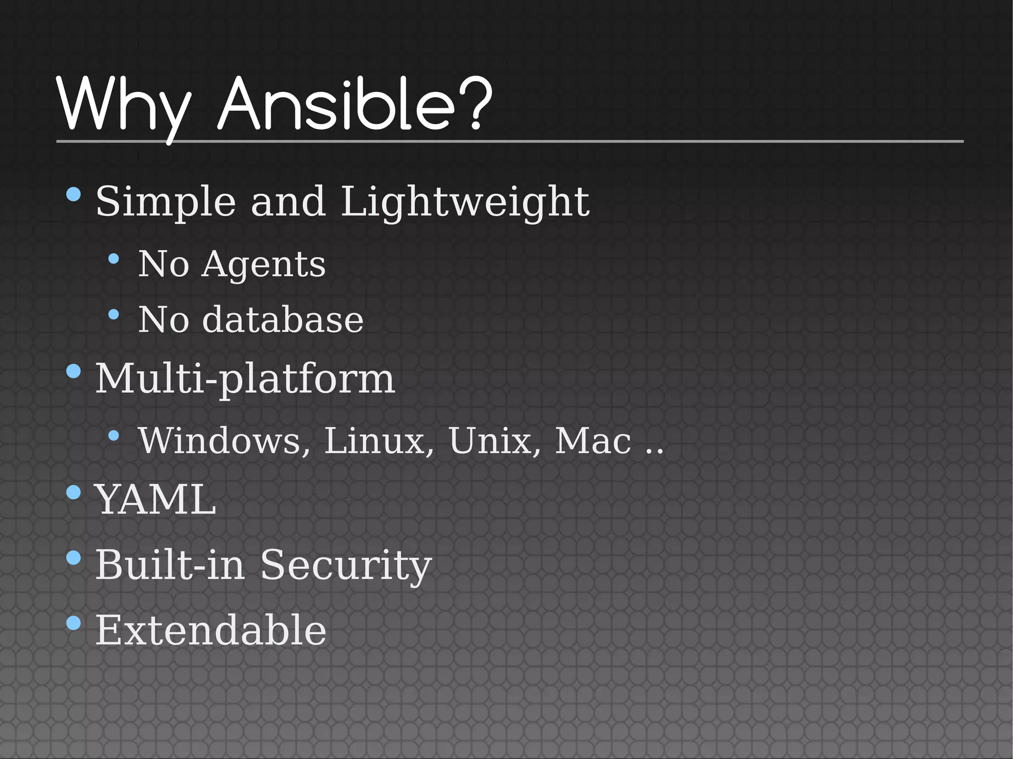 Why Ansible?
•Simple and Lightweight
• No Agents
• No database
•Multi-platform
• Windows, Linux, Unix, Mac ..
•YAML
•Built-in Security
•Extendable
 