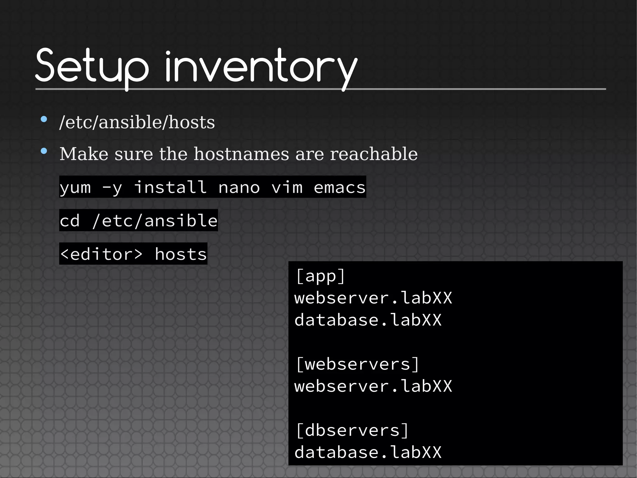 Setup inventory
• /etc/ansible/hosts
• Make sure the hostnames are reachable
yum -y install nano vim emacs
cd /etc/ansible
<editor> hosts
[app]
webserver.labXX
database.labXX
[webservers]
webserver.labXX
[dbservers]
database.labXX
 