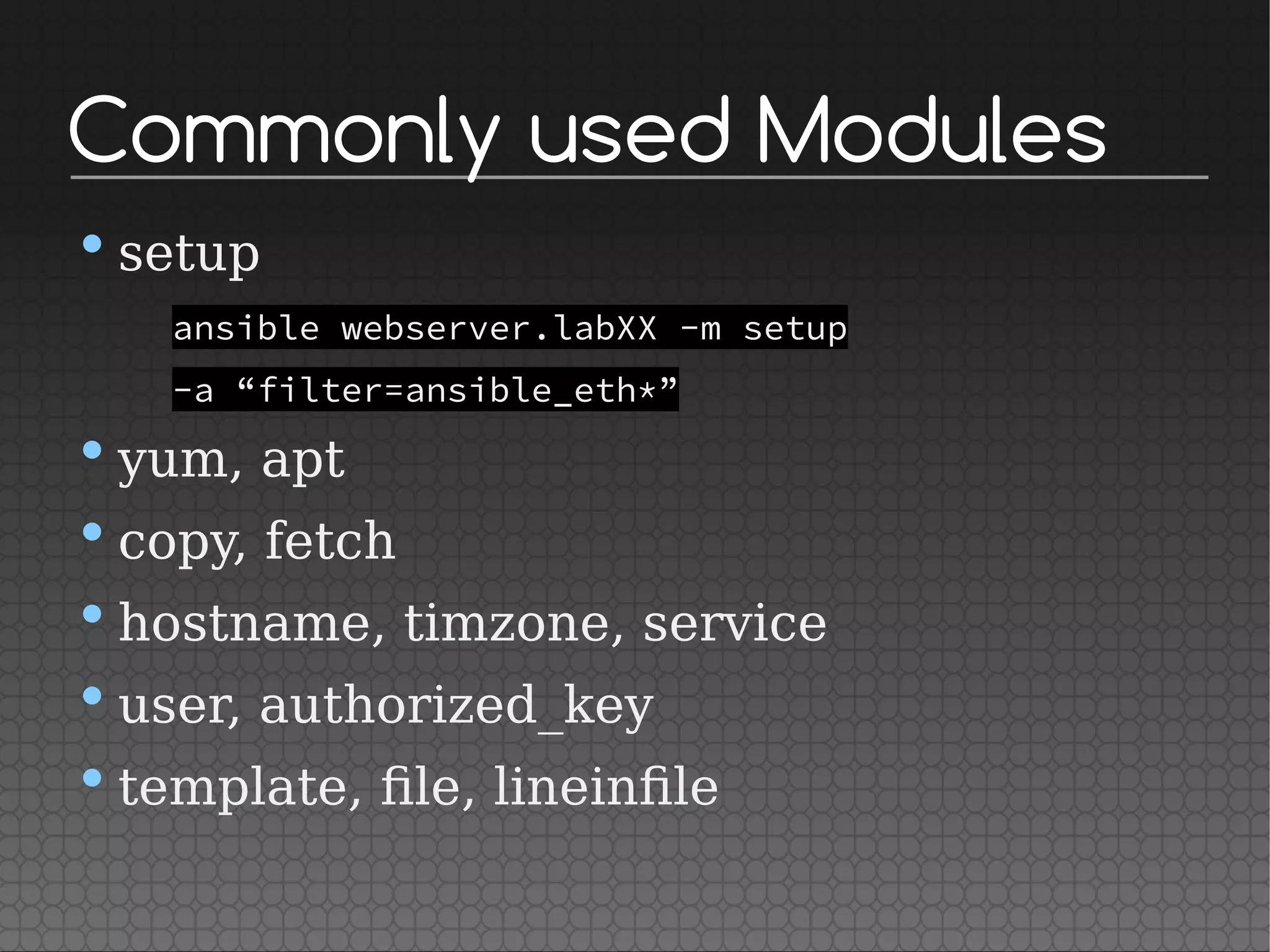 Commonly used Modules
•setup
ansible webserver.labXX -m setup
-a “filter=ansible_eth*”
•yum, apt
•copy, fetch
•hostname, timzone, service
•user, authorized_key
•template, file, lineinfile
 
