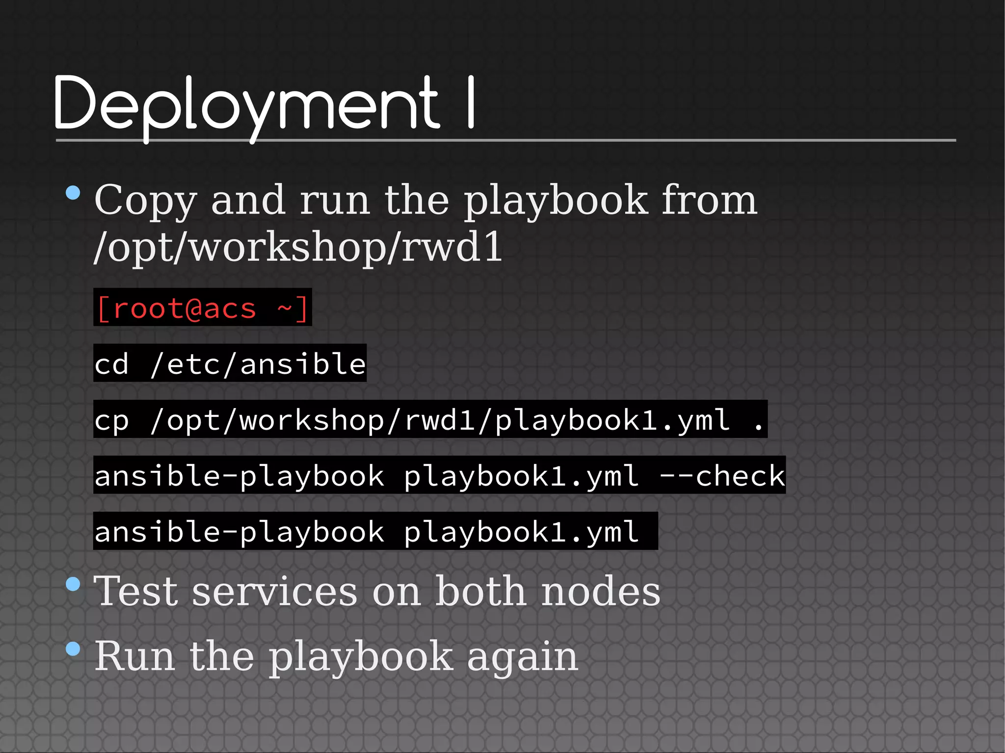 Deployment I
•Copy and run the playbook from
/opt/workshop/rwd1
[root@acs ~]
cd /etc/ansible
cp /opt/workshop/rwd1/playbook1.yml .
ansible-playbook playbook1.yml --check
ansible-playbook playbook1.yml
•Test services on both nodes
•Run the playbook again
 