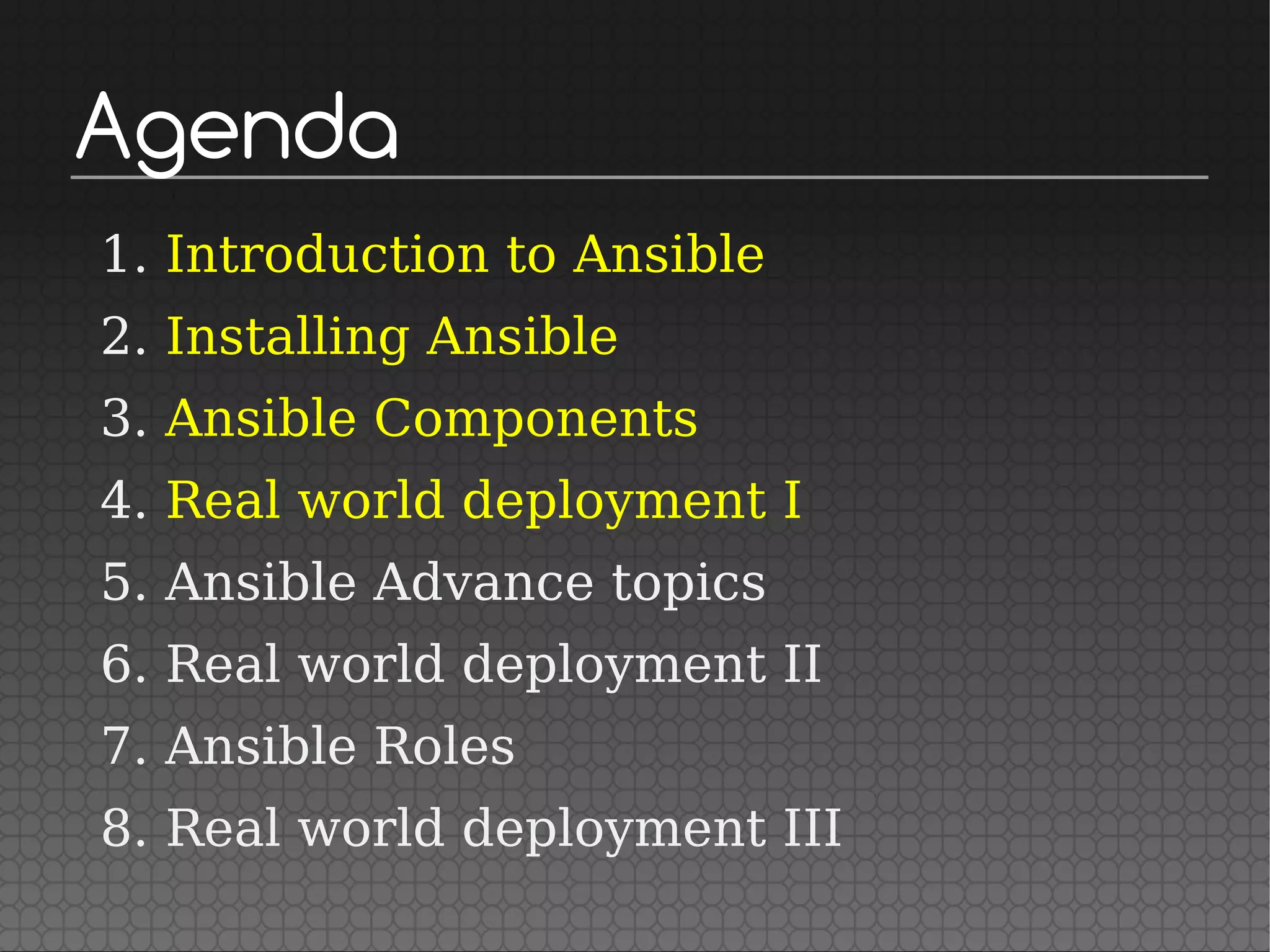 Agenda
1. Introduction to Ansible
2. Installing Ansible
3. Ansible Components
4. Real world deployment I
5. Ansible Advance topics
6. Real world deployment II
7. Ansible Roles
8. Real world deployment III
 