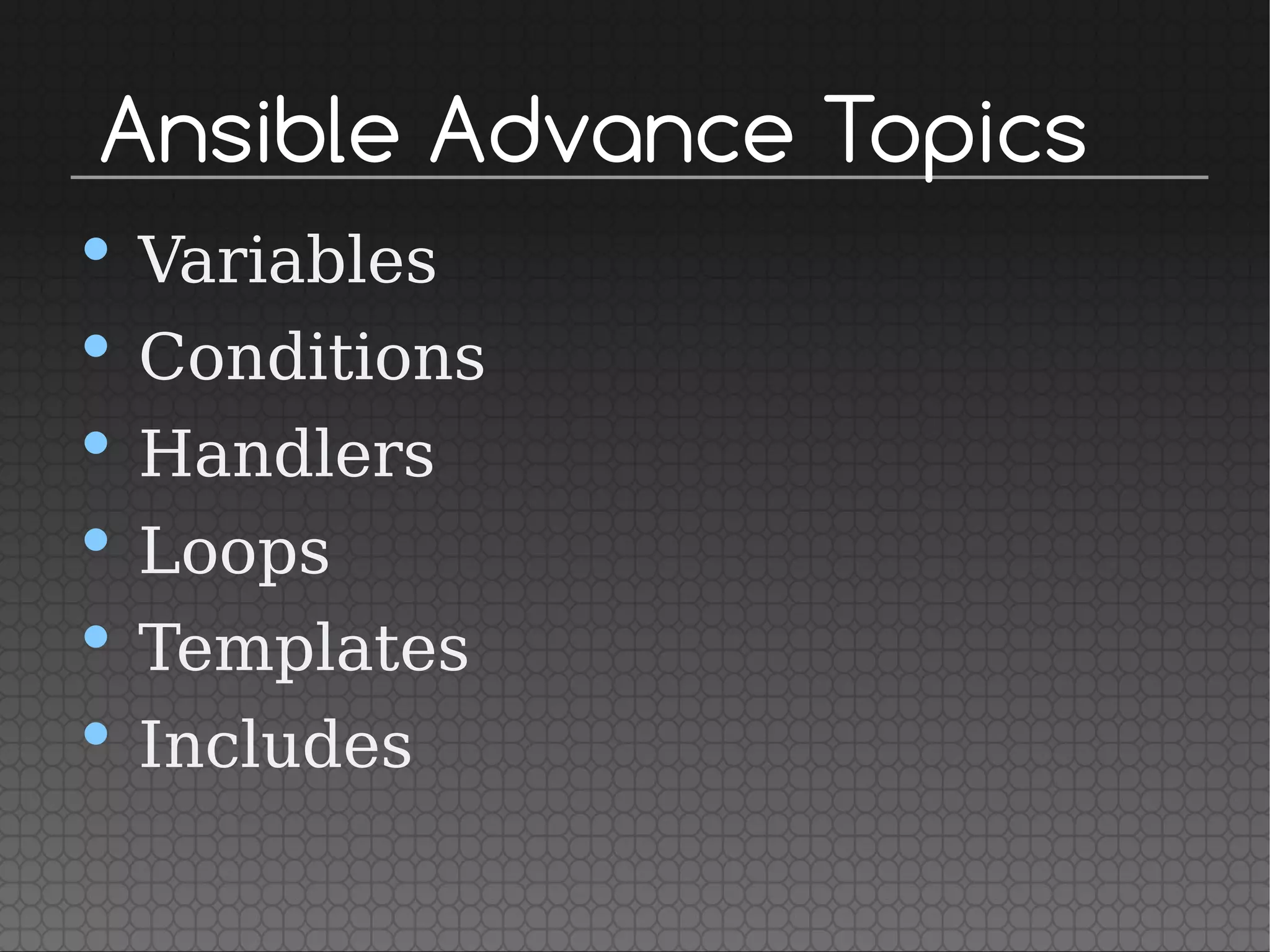 Ansible Advance Topics
• Variables
• Conditions
• Handlers
• Loops
• Templates
• Includes
 