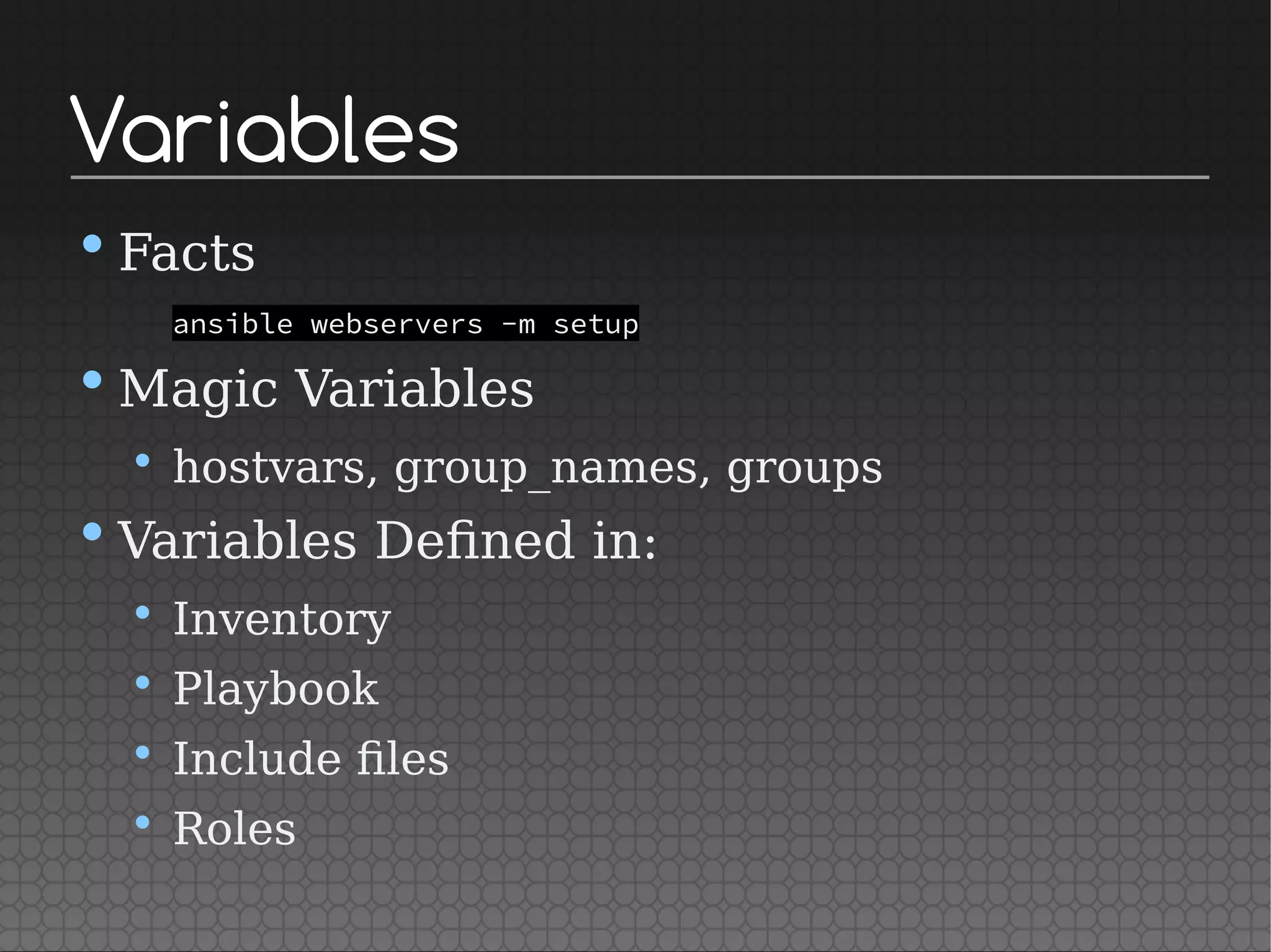 Variables
•Facts
ansible webservers -m setup
•Magic Variables
• hostvars, group_names, groups
•Variables Defined in:
• Inventory
• Playbook
• Include files
• Roles
 