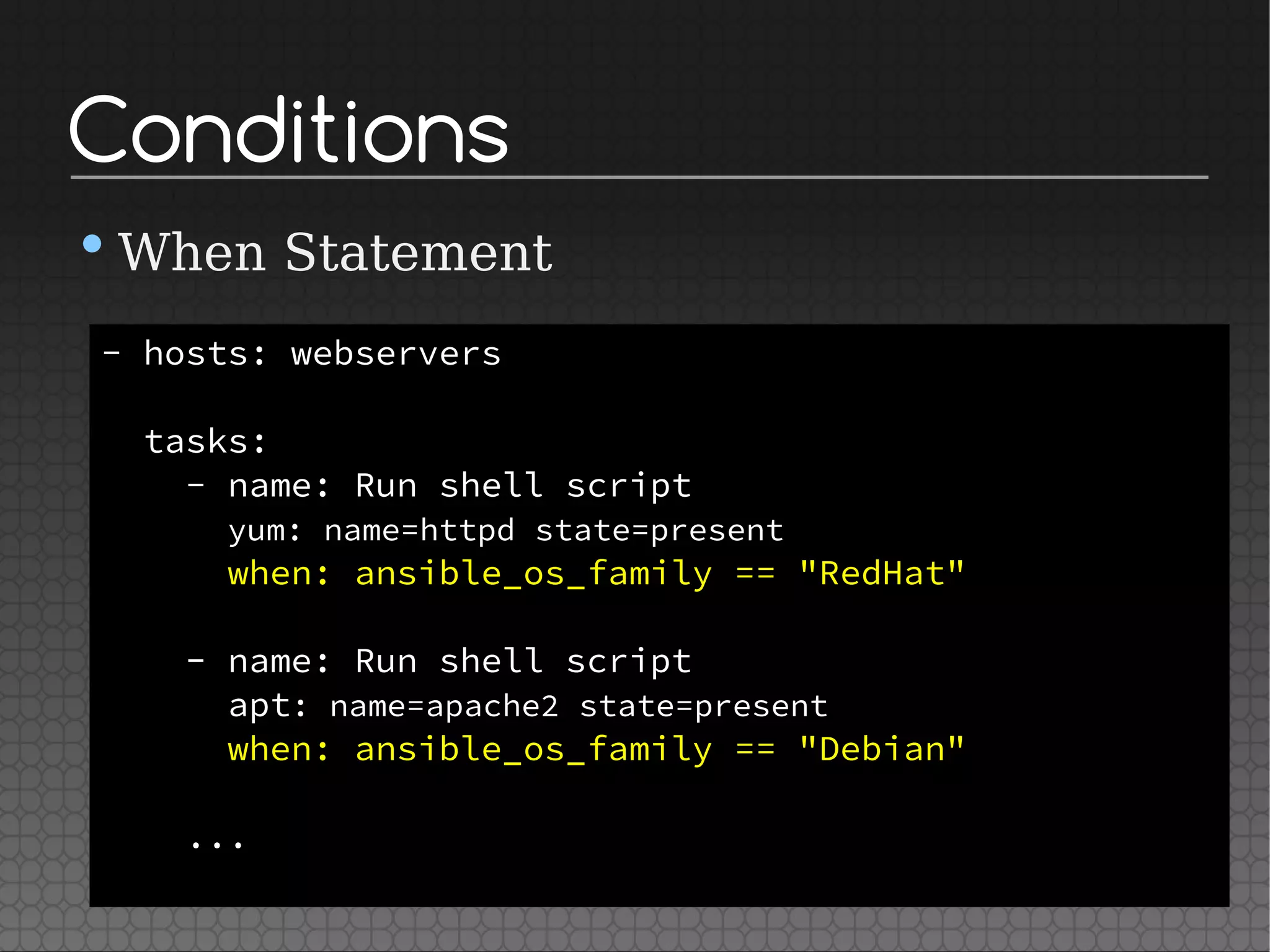 Conditions
•When Statement
- hosts: webservers
tasks:
- name: Run shell script
yum: name=httpd state=present
when: ansible_os_family == "RedHat"
- name: Run shell script
apt: name=apache2 state=present
when: ansible_os_family == "Debian"
...
 