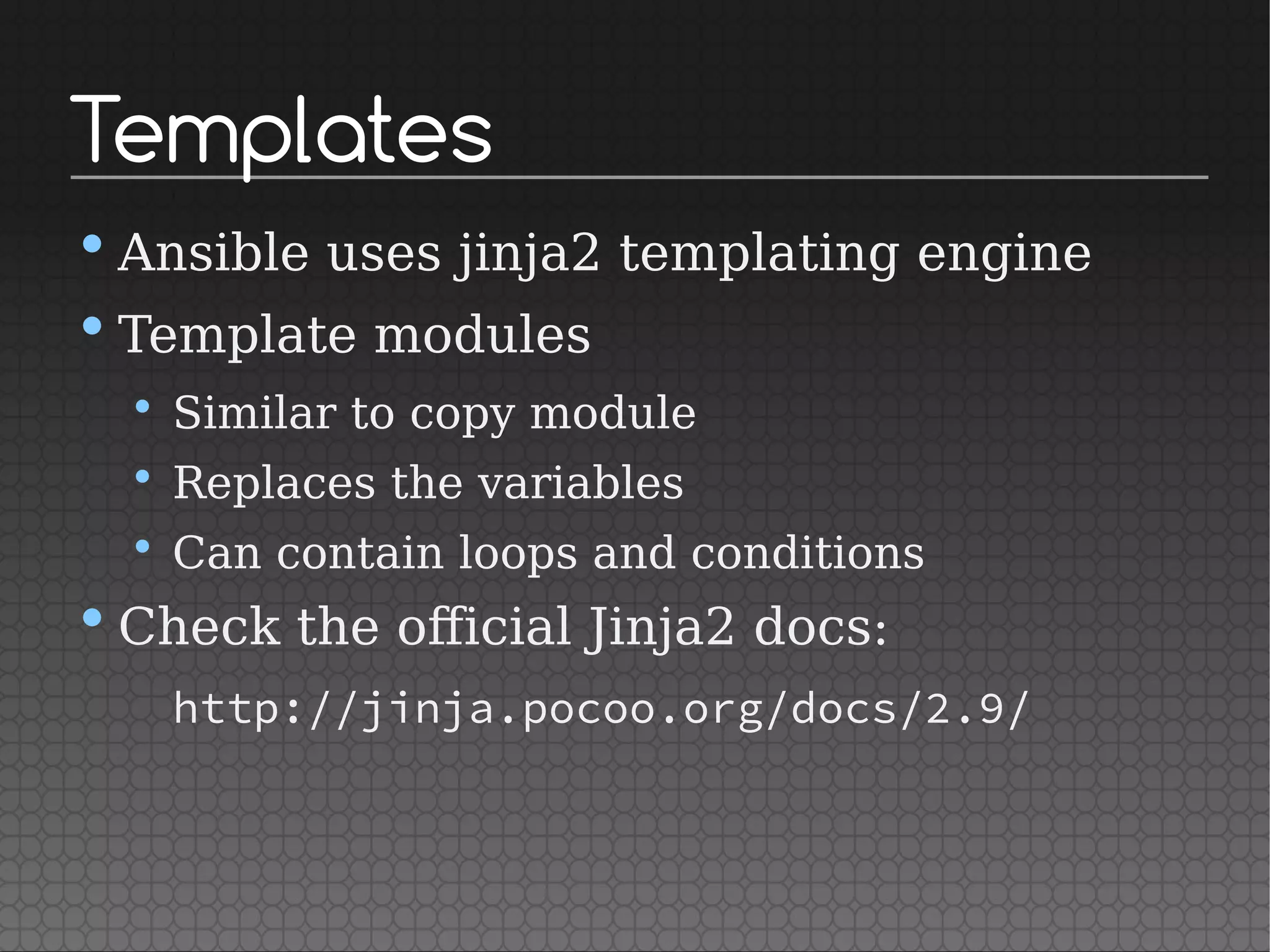 Templates
•Ansible uses jinja2 templating engine
•Template modules
• Similar to copy module
• Replaces the variables
• Can contain loops and conditions
•Check the official Jinja2 docs:
http://jinja.pocoo.org/docs/2.9/
 