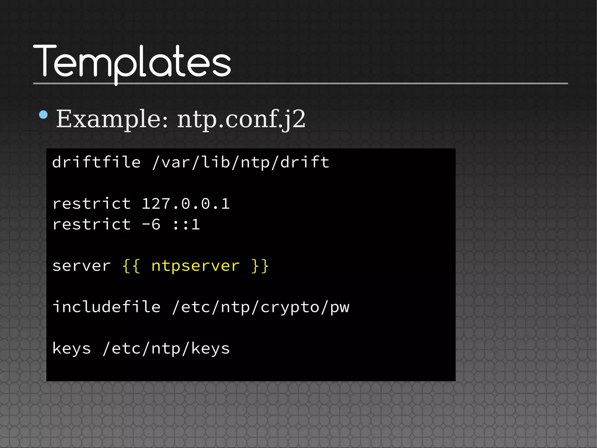Templates
•Example: ntp.conf.j2
driftfile /var/lib/ntp/drift
restrict 127.0.0.1
restrict -6 ::1
server {{ ntpserver }}
includefile /etc/ntp/crypto/pw
keys /etc/ntp/keys
 